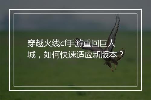 穿越火线cf手游重回巨人城，如何快速适应新版本？