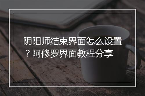 阴阳师结束界面怎么设置？阿修罗界面教程分享