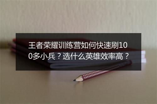 王者荣耀训练营如何快速刷100多小兵？选什么英雄效率高？