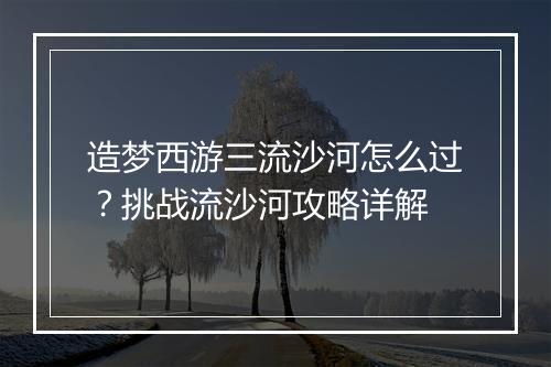 造梦西游三流沙河怎么过？挑战流沙河攻略详解