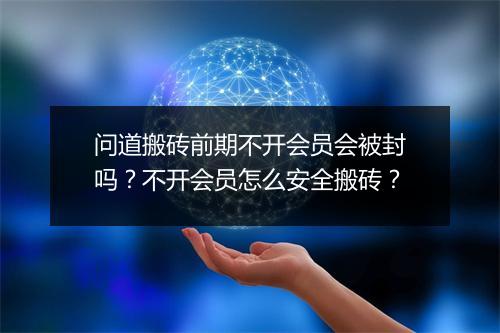 问道搬砖前期不开会员会被封吗？不开会员怎么安全搬砖？