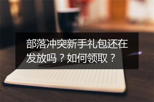 部落冲突新手礼包还在发放吗？如何领取？