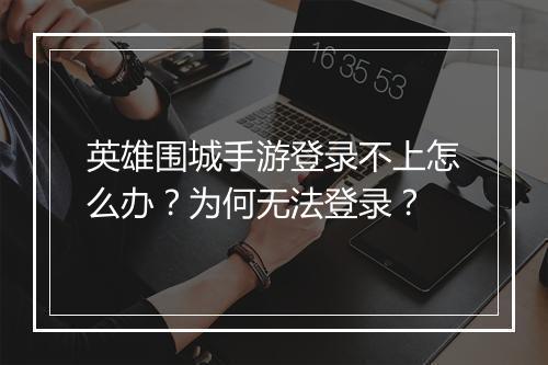 英雄围城手游登录不上怎么办?为何无法登录?