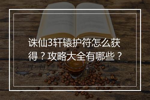 诛仙3轩辕护符怎么获得？攻略大全有哪些？