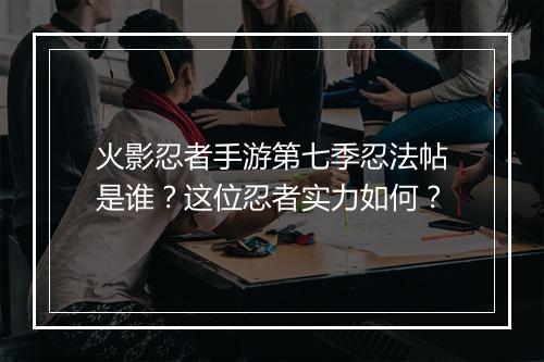 火影忍者手游第七季忍法帖是谁？这位忍者实力如何？