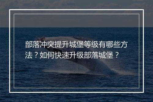 部落冲突提升城堡等级有哪些方法？如何快速升级部落城堡？