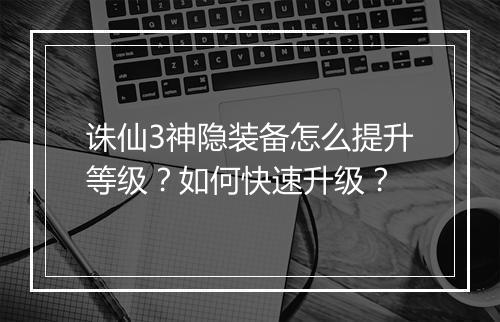 诛仙3神隐装备怎么提升等级？如何快速升级？