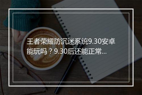王者荣耀防沉迷系统9.30安卓能玩吗?9.30后还能正常登录吗?