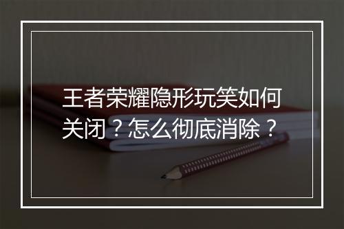 王者荣耀隐形玩笑如何关闭？怎么彻底消除？