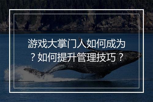 游戏大掌门人如何成为？如何提升管理技巧？