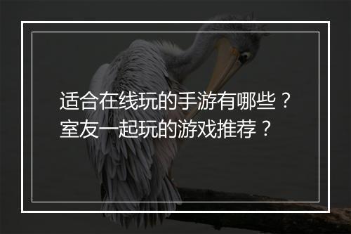 适合在线玩的手游有哪些？室友一起玩的游戏推荐？