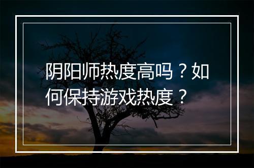 阴阳师热度高吗？如何保持游戏热度？