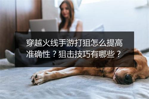 穿越火线手游打狙怎么提高准确性？狙击技巧有哪些？