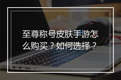 至尊称号皮肤手游怎么购买？如何选择？