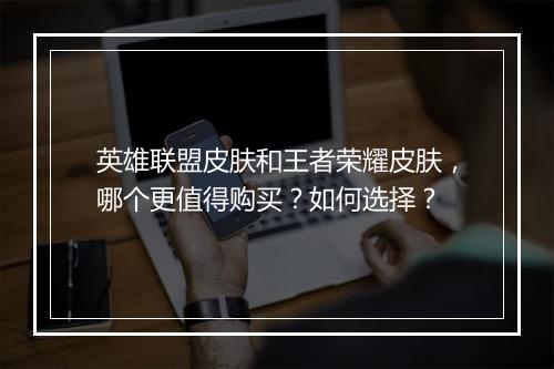 英雄联盟皮肤和王者荣耀皮肤，哪个更值得购买？如何选择？