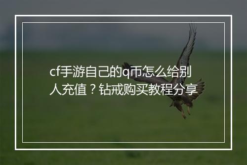cf手游自己的q币怎么给别人充值？钻戒购买教程分享