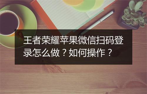 王者荣耀苹果微信扫码登录怎么做？如何操作？