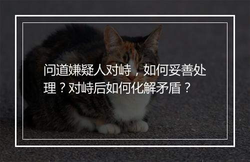 问道嫌疑人对峙,如何妥善处理?对峙后如何化解矛盾?