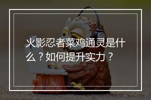 火影忍者菜鸡通灵是什么？如何提升实力？