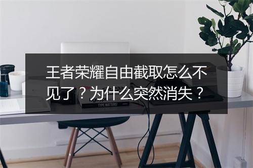 王者荣耀自由截取怎么不见了？为什么突然消失？