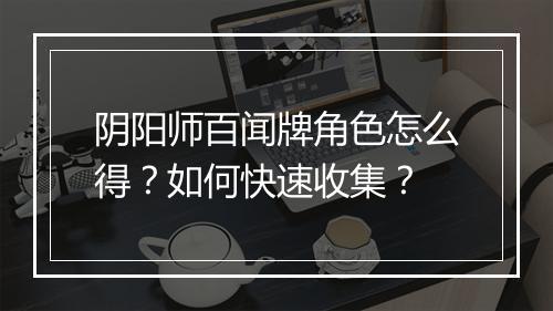 阴阳师百闻牌角色怎么得？如何快速收集？