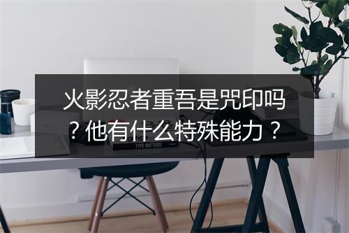 火影忍者重吾是咒印吗？他有什么特殊能力？