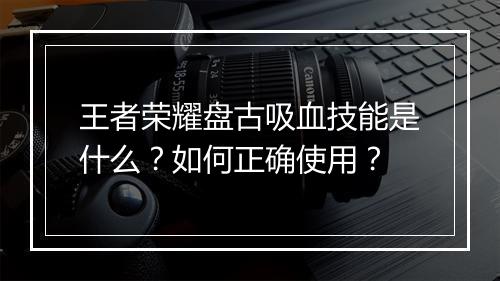 王者荣耀盘古吸血技能是什么？如何正确使用？