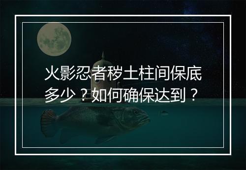 火影忍者秽土柱间保底多少?如何确保达到?