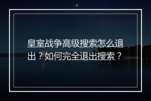 皇室战争高级搜索怎么退出？如何完全退出搜索？