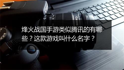 烽火战国手游类似腾讯的有哪些？这款游戏叫什么名字？