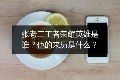 张老三王者荣耀英雄是谁？他的来历是什么？