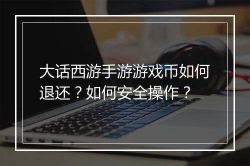 大话西游手游游戏币如何退还？如何安全操作？