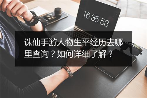 诛仙手游人物生平经历去哪里查询?如何详细了解?