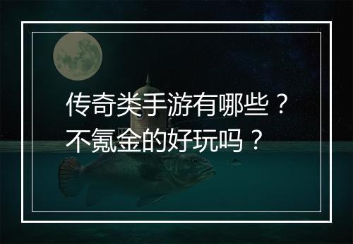 传奇类手游有哪些？不氪金的好玩吗？