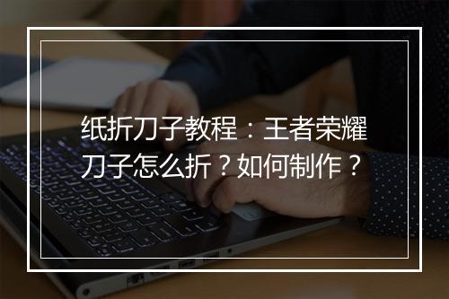 纸折刀子教程:王者荣耀刀子怎么折?如何制作?