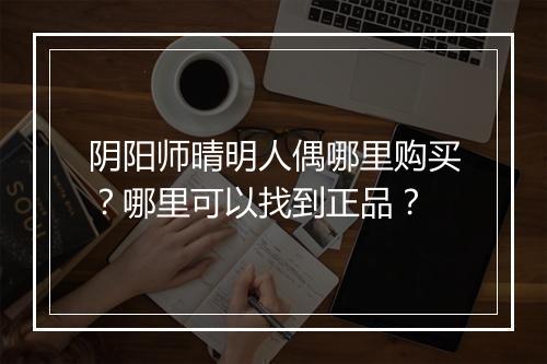 阴阳师晴明人偶哪里购买?哪里可以找到正品?