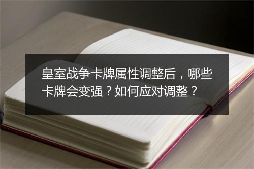 皇室战争卡牌属性调整后，哪些卡牌会变强？如何应对调整？