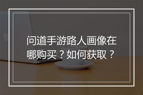 问道手游路人画像在哪购买？如何获取？