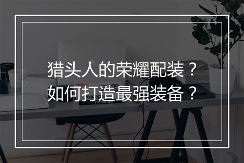 猎头人的荣耀配装？如何打造最强装备？