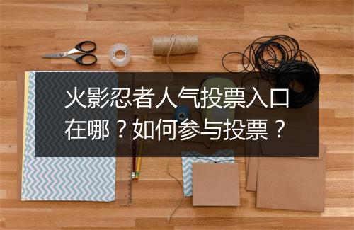 火影忍者人气投票入口在哪？如何参与投票？