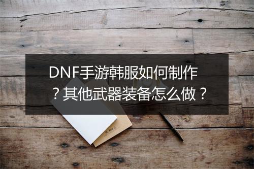 DNF手游韩服如何制作？其他武器装备怎么做？