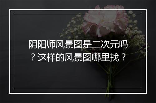 阴阳师风景图是二次元吗？这样的风景图哪里找？