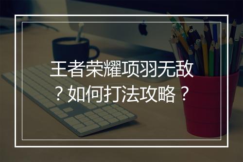 王者荣耀项羽无敌?如何打法攻略?