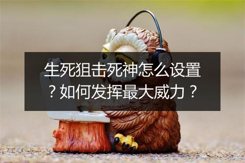 生死狙击死神怎么设置？如何发挥最大威力？
