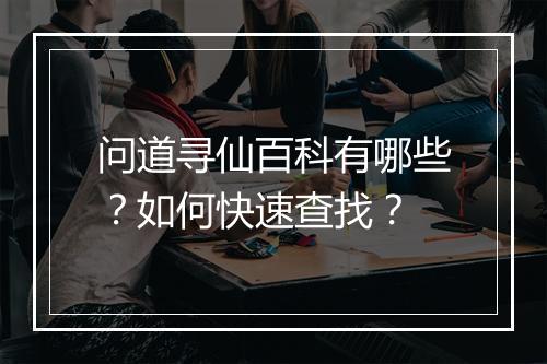 问道寻仙百科有哪些？如何快速查找？