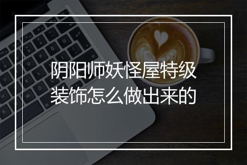 阴阳师妖怪屋特级装饰怎么做出来的