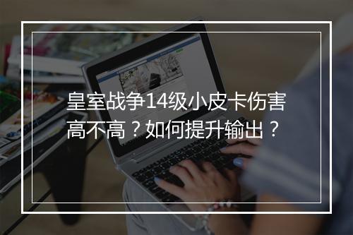 皇室战争14级小皮卡伤害高不高？如何提升输出？