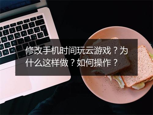 修改手机时间玩云游戏?为什么这样做?如何操作?