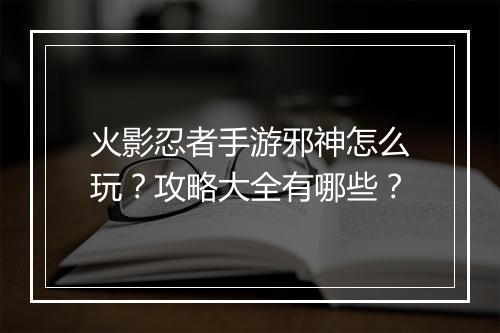 火影忍者手游邪神怎么玩？攻略大全有哪些？