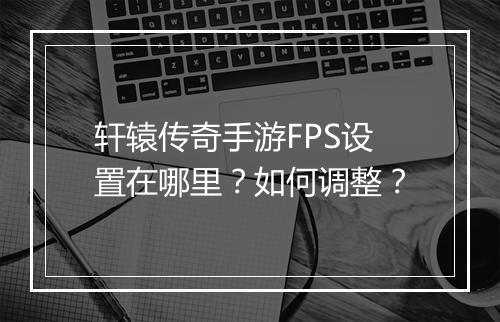 轩辕传奇手游FPS设置在哪里？如何调整？